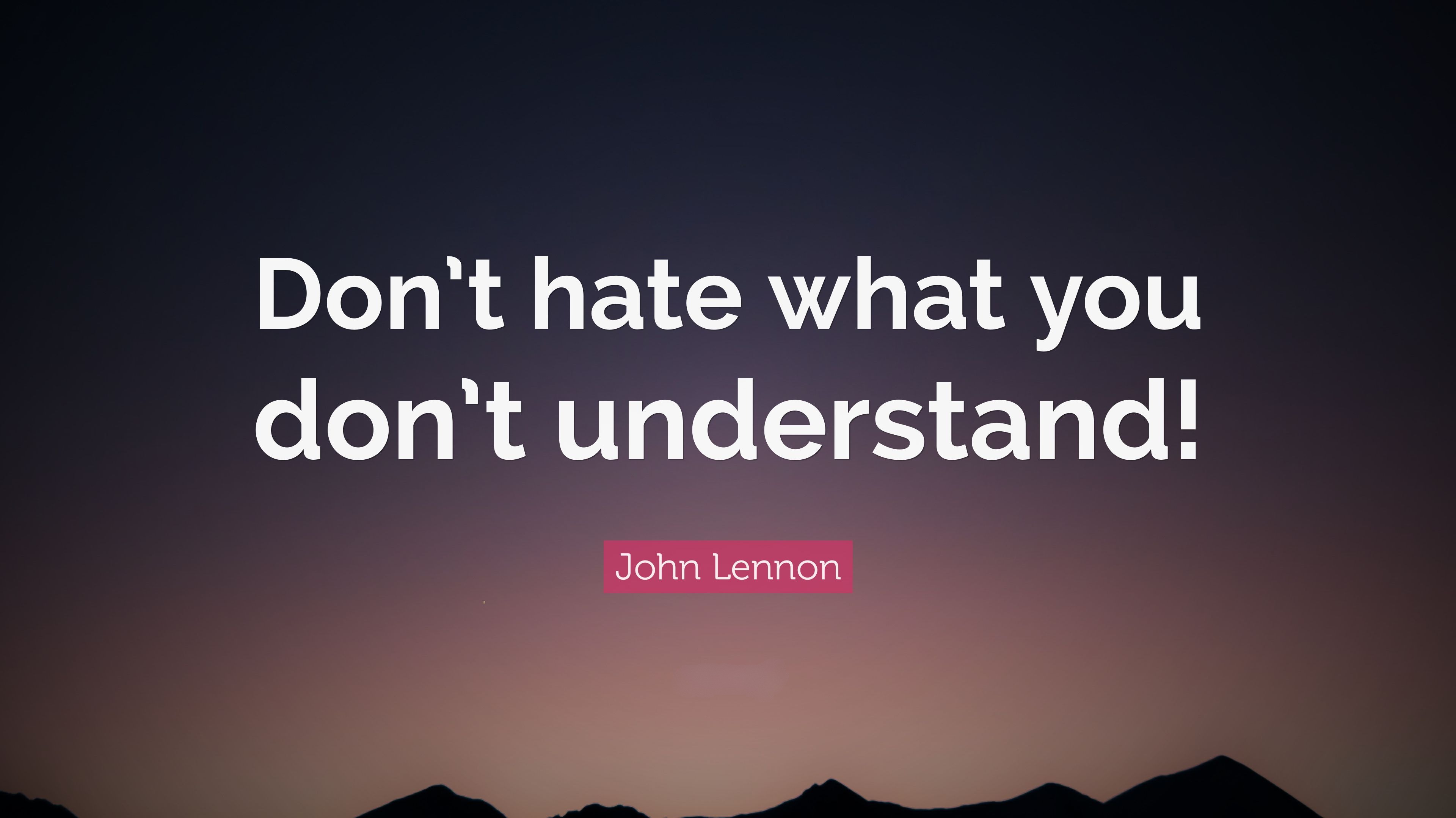 Don't hate what you don't understand